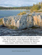 The great gold fields of Cariboo: With an authentic description, brought down to the latest period of British Columbia and Vancouver Island, with an accurate map William Carew Hazlitt