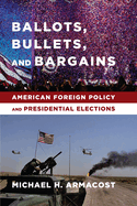 Ballots, Bullets, and Bargains:  American Foreign Policy and Presidential Elections
