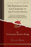 The Railroad Laws and Charters of the United States, Vol. 1:  Now for the First Time Collated, Arranged in Chronological Order, and Published with a Synopsis and Explanatory Remarks; Containing the Railroad Laws and Charters of Maine, New Hampshire, and Ve
