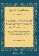 Records of Capitular Masonry in the State of Connecticut:  With a Brief History of the Early Chapters, and the Proceedings of the Grand Chapter, from Its Organization, A. D. 1798 (Classic Reprint)
