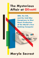 The Mysterious Affair at Olivetti:  Ibm, the Cia, and the Cold War Conspiracy to Shut Down Production of the World's First Desktop Computer