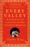Every Valley:  The Desperate Lives and Troubled Times That Made Handel's Messiah