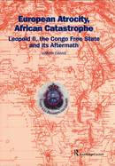 European Atrocity, African Catastrophe:  Leopold II, the Congo Free State and Its Aftermath