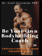 Be Your Own Bodybuilding Coach:  A Reference Guide for Year-Round Bodybuilding Success
