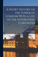 A Short History of the Tower of London with a List of the Interesting Curiosities