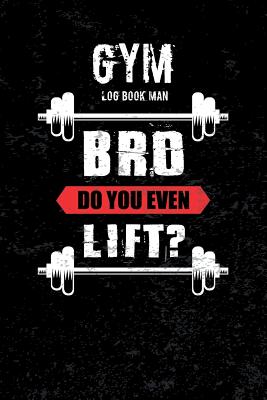 Gym Log Book Man Bro Do You Even Lift: Journal for the Gym, Track Your Progress, Cardio, Weights Health Fitness Exercise Weight Training Sports Outdoors