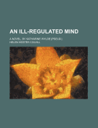 An Ill-Regulated Mind:  A Novel, by Katharine Wylde [Pseud.]