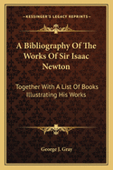 A Bibliography of the Works of Sir Isaac Newton:  Together with a List of Books Illustrating His Works