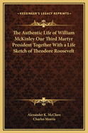 The Authentic Life of William McKinley Our Third Martyr President:  Together with a Life Sketch of Theodore Roosevelt, the 26th President of the United States (Classic Reprint)