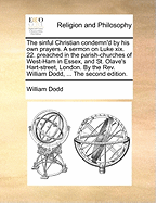 The Sinful Christian Condemn'd By His Own Prayers:  A Sermon On Luke Xix. 22. Preached In The Parish-churches Of West-ham In Essex, And St. Olave's Hart-street, London. By The Rev. William Dodd,