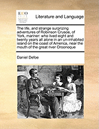 The Life, and Strange Surprizing Adventures of Robinson Crusoe, of York, Mariner:  Who Lived Eight and Twenty Years All Alone in an Un-Inhabited Island on the Coast of America, Near the Mouth of the Great River Oroonoque