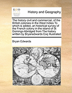 The History Civil and Commercial, of the British Colonies in the West Indies:  To Which Is Added, an Historical Survey of the French Colony in the Island of St. Domingo. Abridged from the History Written by Bryan Edwards. Esq. Illustrated with a Map