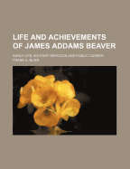 Life and Achievements of James Addams Beaver:  Early Life, Military Services and Public Career (Classic Reprint)