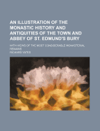 An Illustration of the Monastic History and Antiquities of the Town and Abbey of St. Edmund's Bury:  With Views of the Most Considerable Monasterial R