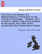 The Poll on the Election of a Representative in Parliament, for the County of Cambridge ... October, 1831:  To Which Is Added, a List of the Members for the County, from 1660, Till the Present Time. by Charles Henry Cooper.