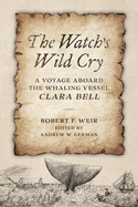 The Watch's Wild Cry:  A Voyage Aboard the Whaling Vessel Clara Bell