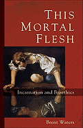 This Mortal Flesh:  Incarnation and Bioethics