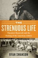 The Strenuous Life:  Theodore Roosevelt and the Making of the American Athlete