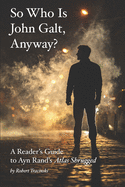 So Who Is John Galt, Anyway?:  A Reader's Guide to Ayn Rand's Atlas Shrugged