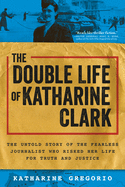 The Double Life of Katharine Clark:  the Untold Story of the Fearless Journalist Who Risked Her Life for Truth and Justice (Suspenseful and Propulsive Historical Narrative Nonfiction)