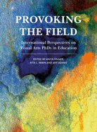 Provoking the Field:  International Perspectives on Visual Arts PhDs in Education