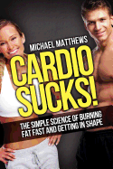 Cardio Sucks! the Simple Science of Burning Fat Fast and Getting in Shape