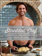 The Shredded Chef:  120 Recipes for Building Muscle, Getting Lean, and Staying Healthy