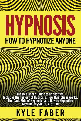 Hypnosis - How to Hypnotize Anyone: The Beginner's Guide to Hypnotism - Includes the History of Hypnosis, How Hypnotism Works, the Dark Side of Hypnosis, and How to Hypnotize Anyone, Anywhere, Anytime