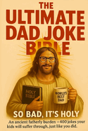 The Ultimate Dad Joke Bible:  An ancient fatherly burden - more than 400 jokes your kids will suffer through, just like you did.
