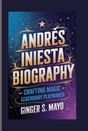 Andr¿s Iniesta Biography:  Crafting Magic - The Rise of a Legendary Playmaker