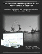 The Unauthorized Ubiquiti Radio and Access Point Handbook:  Deploying, configuring, and troubleshooting Ubiquiti Radios and Access Points
