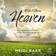 What I Saw in Heaven:  The Incredible True Story of the Day I Died, Met Jesus, and Returned to Life a New Person